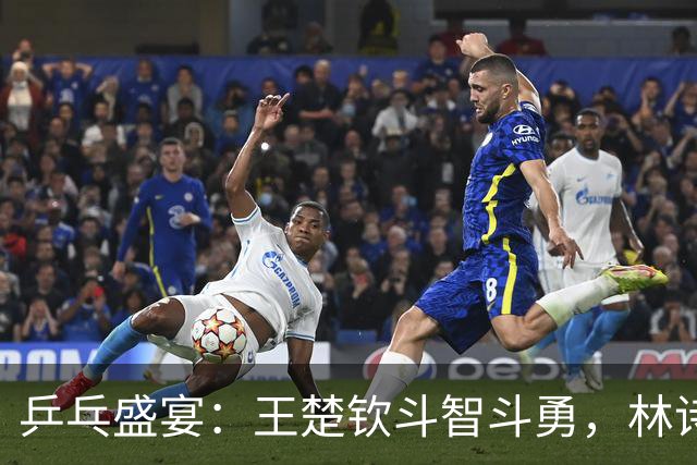 乒乓盛宴：王楚钦斗智斗勇，林诗栋神勇无比，张本智和显神威！
