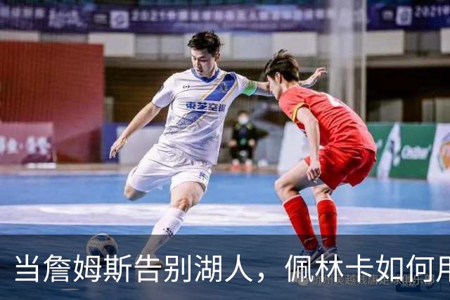 当詹姆斯告别湖人，佩林卡如何用温暖回忆来缅怀伟大